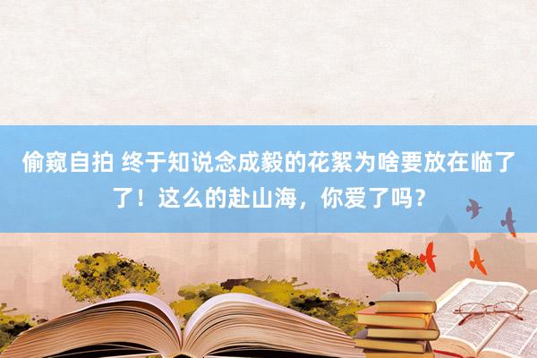 偷窥自拍 终于知说念成毅的花絮为啥要放在临了了！这么的赴山海，你爱了吗？