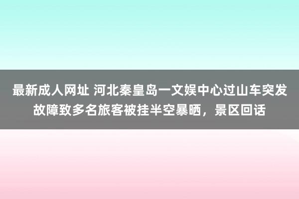 最新成人网址 河北秦皇岛一文娱中心过山车突发故障致多名旅客被挂半空暴晒,景区回话