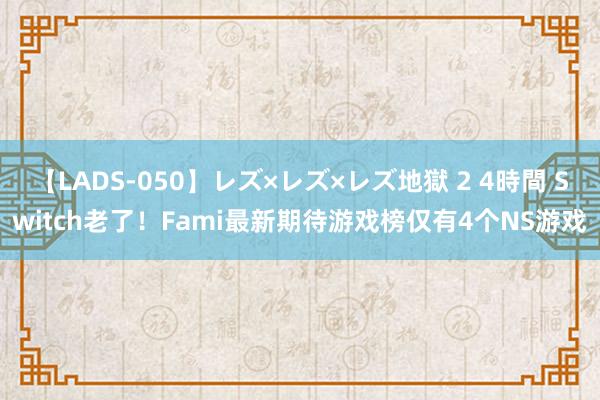 【LADS-050】レズ×レズ×レズ地獄 2 4時間 Switch老了！Fami最新期待游戏榜仅有4