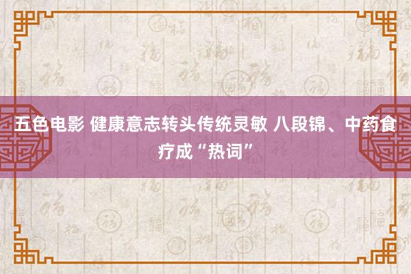 五色电影 健康意志转头传统灵敏 八段锦、中药食疗成“热词”