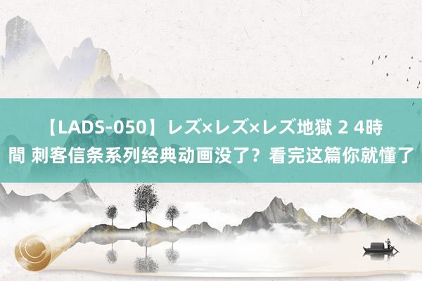 【LADS-050】レズ×レズ×レズ地獄 2 4時間 刺客信条系列经典动画没了?看完这篇你就懂了
