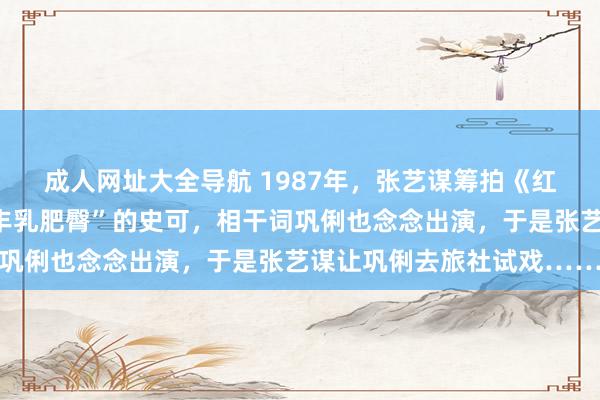 成人网址大全导航 1987年,张艺谋筹拍《红高粱》,女主采取了“丰乳肥臀”的史可,相干词巩俐也念念出演,于是张艺谋让巩俐去旅社试戏……