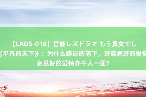 【LADS-018】官能レズドラマ もう貴女でしかイケない 《平凡的天下》：为什么路遥的笔下，好意思