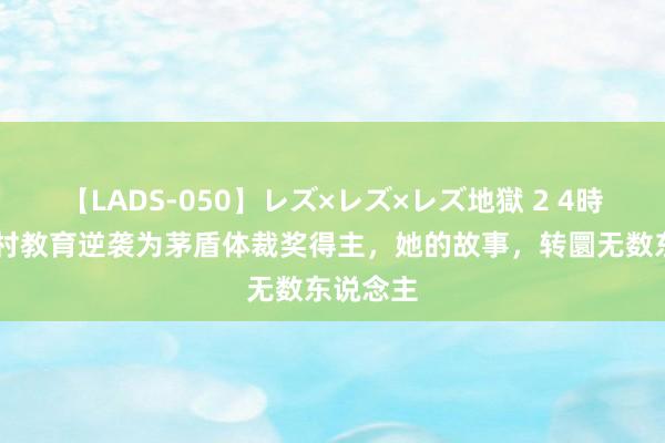 【LADS-050】レズ×レズ×レズ地獄 2 4時間 从乡村教育逆袭为茅盾体裁奖得主，她的故事，转圜