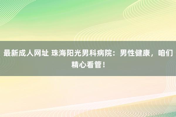 最新成人网址 珠海阳光男科病院:男性健康,咱们精心看管!