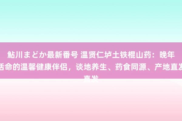鮎川まどか最新番号 温贤仁垆土铁棍山药：晚年活命的温馨健康伴侣，谈地养生、药食同源、产地直发