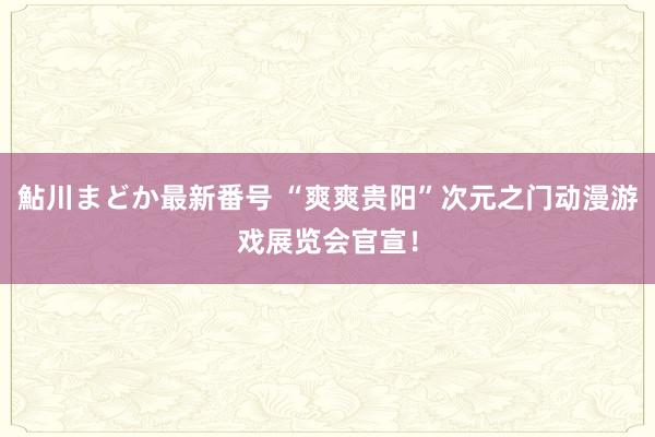 鮎川まどか最新番号 “爽爽贵阳”次元之门动漫游戏展览会官宣！