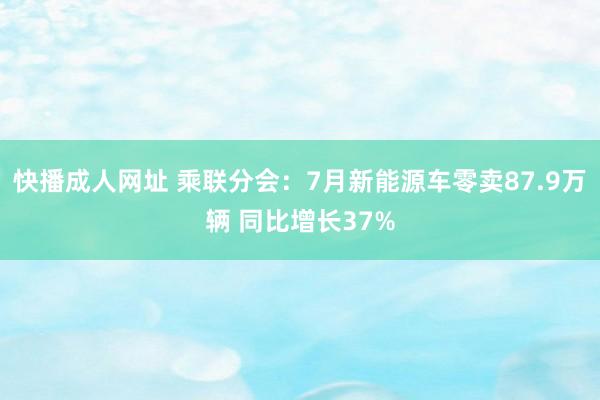 快播成人网址 乘联分会：7月新能源车零卖87.9万辆 同比增长37%