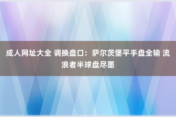 成人网址大全 调换盘口：萨尔茨堡平手盘全输 流浪者半球盘尽墨