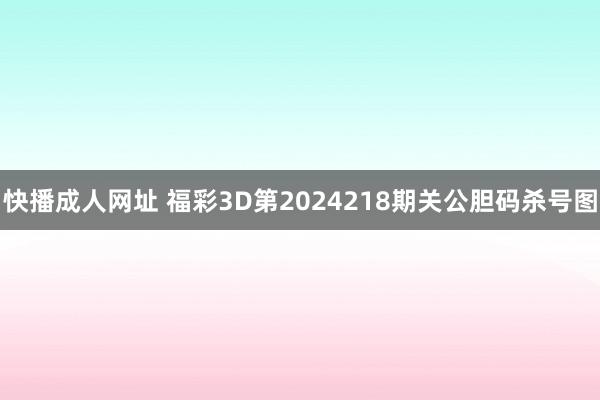 快播成人网址 福彩3D第2024218期关公胆码杀号图