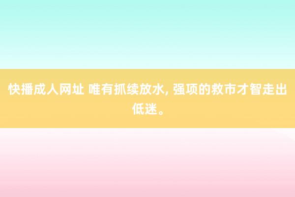 快播成人网址 唯有抓续放水, 强项的救市才智走出低迷。