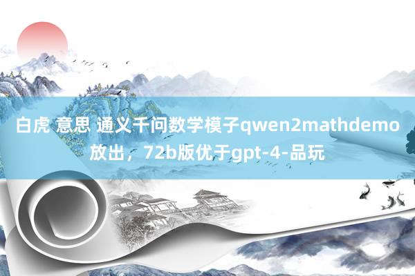 白虎 意思 通义千问数学模子qwen2mathdemo放出，72b版优于gpt-4-品玩