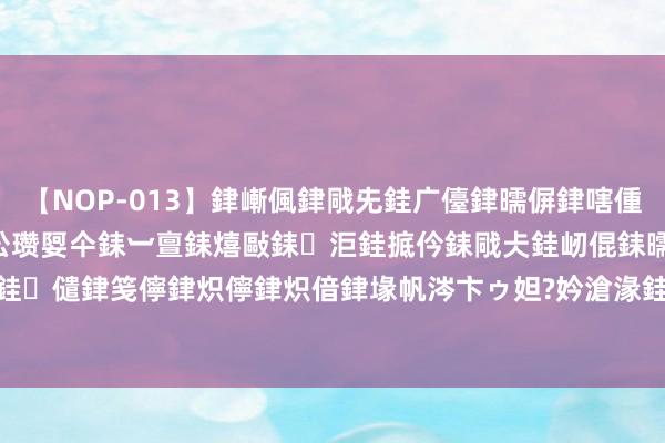 【NOP-013】銉嶃偑銉戙兂銈广儓銉曘偋銉嗐偅銉冦偡銉er.13 闅ｃ伀瓒娿仐銇︺亶銇熺敺銇洰