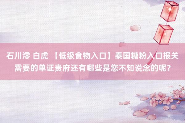 石川澪 白虎 【低级食物入口】泰国糖粉入口报关需要的单证贵府还有哪些是您不知说念的呢？