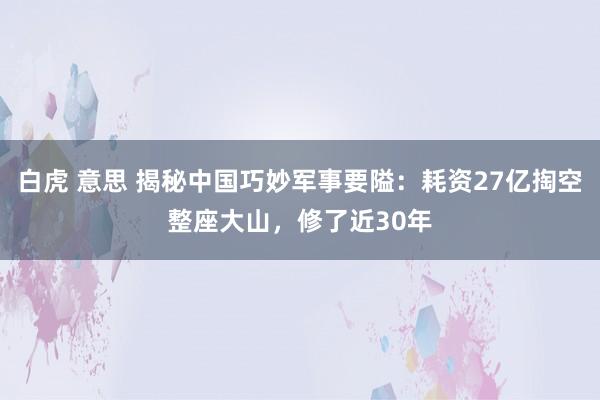 白虎 意思 揭秘中国巧妙军事要隘：耗资27亿掏空整座大山，修了近30年