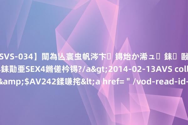 【SVS-034】闈為亾寰虫帆涔卞锝炲か浠ュ銇敺銇ㄣ仚銈嬫皸鎸併仭銇勩亜SEX4鏅傞枔锝?/a
