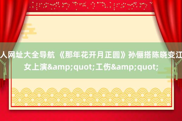 成人网址大全导航 《那年花开月正圆》孙俪搭陈晓变江湖女上演&quot;工伤&quot