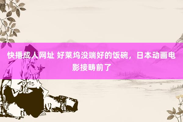 快播成人网址 好莱坞没端好的饭碗，日本动画电影接畴前了