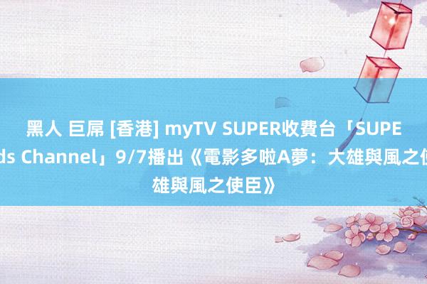 黑人 巨屌 [香港] myTV SUPER收費台「SUPER Kids Channel」9/7播出《電影多啦A夢：大雄與風之使臣》