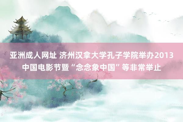 亚洲成人网址 济州汉拿大学孔子学院举办2013中国电影节暨“念念象中国”等非常举止