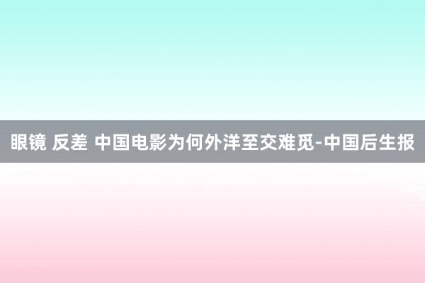 眼镜 反差 中国电影为何外洋至交难觅-中国后生报