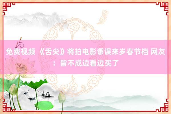 免费视频 《舌尖》将拍电影谬误来岁春节档 网友：皆不成边看边买了