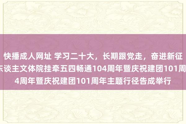 快播成人网址 学习二十大，长期跟党走，奋进新征途——上海师范大学东谈主文体院挂牵五四畅通104周年暨
