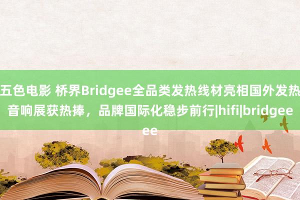五色电影 桥界Bridgee全品类发热线材亮相国外发热音响展获热捧，品牌国际化稳步前行|hifi|b