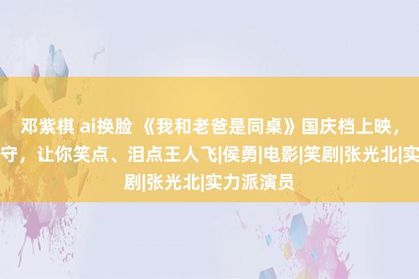 邓紫棋 ai换脸 《我和老爸是同桌》国庆档上映，老戏骨镇守，让你笑点、泪点王人飞|侯勇|电影|笑剧|