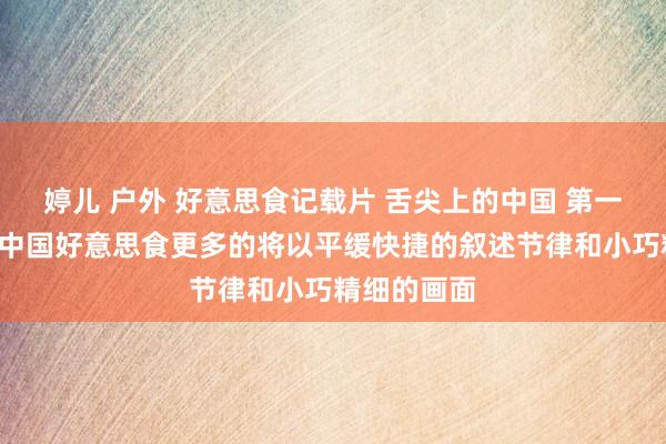 婷儿 户外 好意思食记载片 舌尖上的中国 第一季(7集)中国好意思食更多的将以平缓快捷的叙述节律和小巧精细的画面