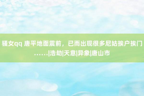 骚女qq 唐平地面震前，已而出现很多尼姑挨户挨门……|浩劫|天意|异象|唐山市