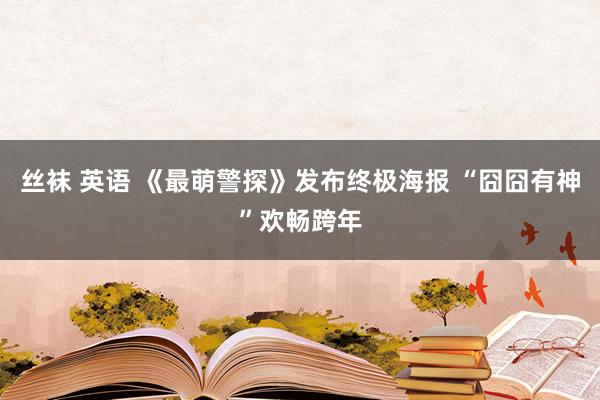 丝袜 英语 《最萌警探》发布终极海报 “囧囧有神”欢畅跨年