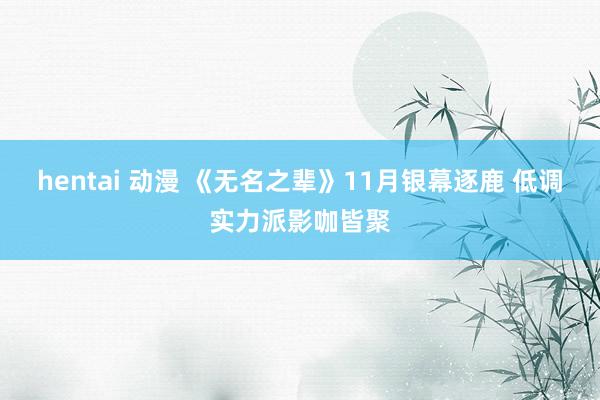 hentai 动漫 《无名之辈》11月银幕逐鹿 低调实力派影咖皆聚