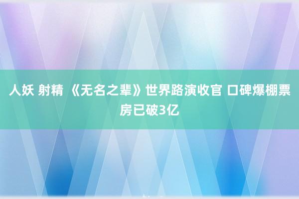 人妖 射精 《无名之辈》世界路演收官 口碑爆棚票房已破3亿