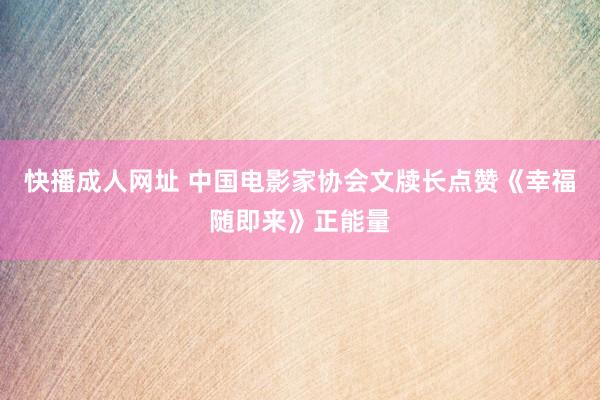 快播成人网址 中国电影家协会文牍长点赞《幸福随即来》正能量