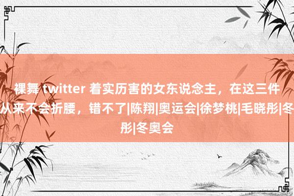 裸舞 twitter 着实历害的女东说念主，在这三件事上从来不会折腰，错不了|陈翔|奥运会|徐梦桃|
