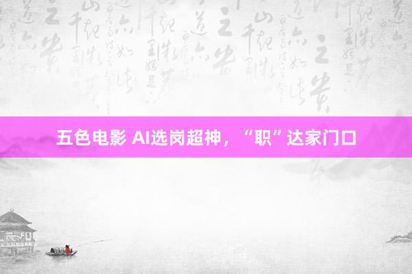 五色电影 AI选岗超神，“职”达家门口