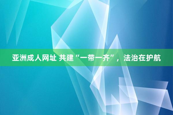 亚洲成人网址 共建“一带一齐”，法治在护航