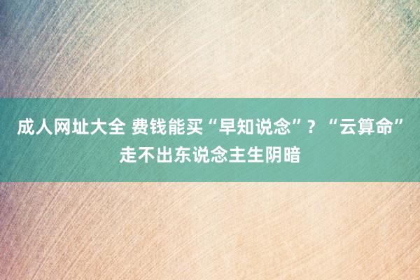 成人网址大全 费钱能买“早知说念”？“云算命”走不出东说念主生阴暗