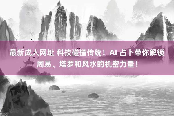 最新成人网址 科技碰撞传统！AI 占卜带你解锁周易、塔罗和风水的机密力量！