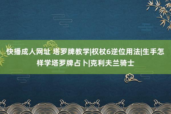 快播成人网址 塔罗牌教学|权杖6逆位用法|生手怎样学塔罗牌占卜|克利夫兰骑士