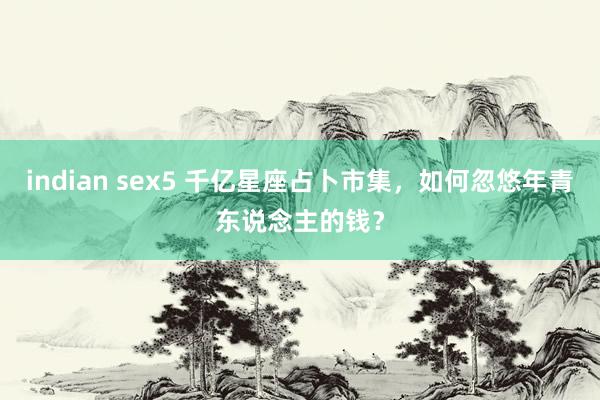 indian sex5 千亿星座占卜市集，如何忽悠年青东说念主的钱？