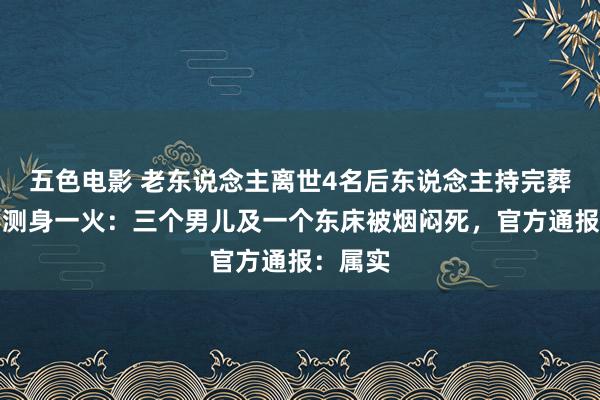五色电影 老东说念主离世4名后东说念主持完葬礼后不测身一火：三个男儿及一个东床被烟闷死，官方通报：属