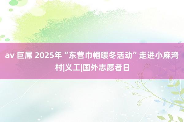av 巨屌 2025年“东营巾帼暖冬活动”走进小麻湾村|义工|国外志愿者日