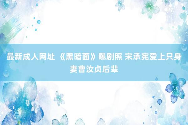 最新成人网址 《黑暗面》曝剧照 宋承宪爱上只身妻曹汝贞后辈