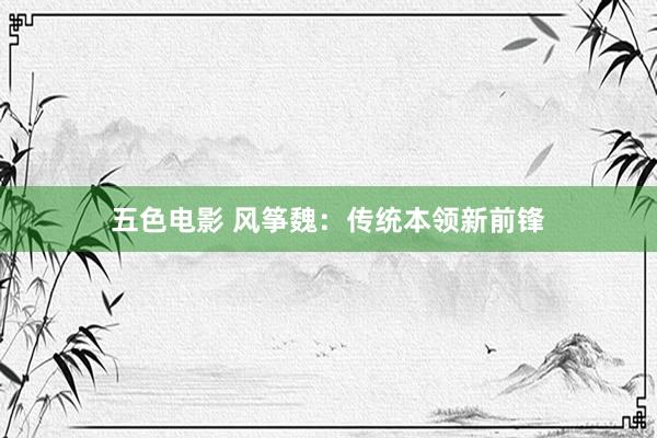 五色电影 风筝魏：传统本领新前锋