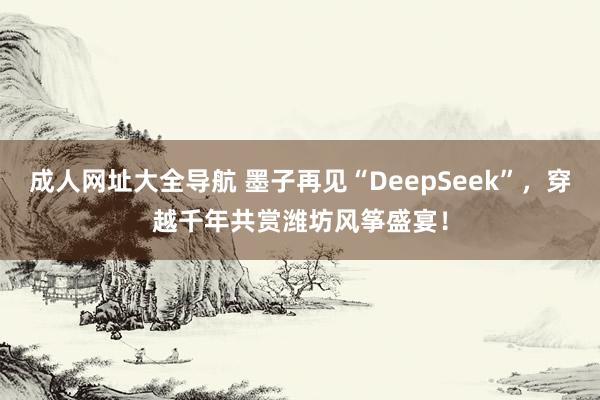 成人网址大全导航 墨子再见“DeepSeek”，穿越千年共赏潍坊风筝盛宴！