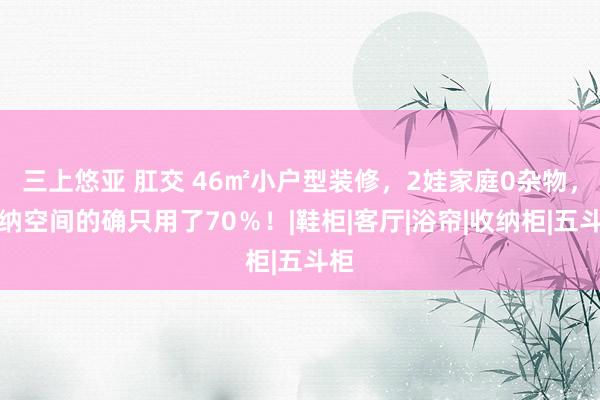 三上悠亚 肛交 46㎡小户型装修，2娃家庭0杂物，收纳空间的确只用了70％！|鞋柜|客厅|浴帘|收纳