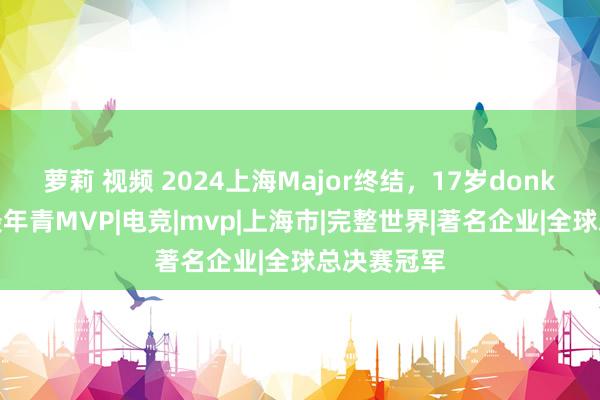 萝莉 视频 2024上海Major终结，17岁donk赢得史上最年青MVP|电竞|mvp|上海市|完