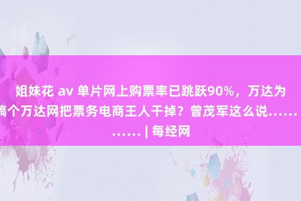 姐妹花 av 单片网上购票率已跳跃90%，万达为什么不搞个万达网把票务电商王人干掉？曾茂军这么说……